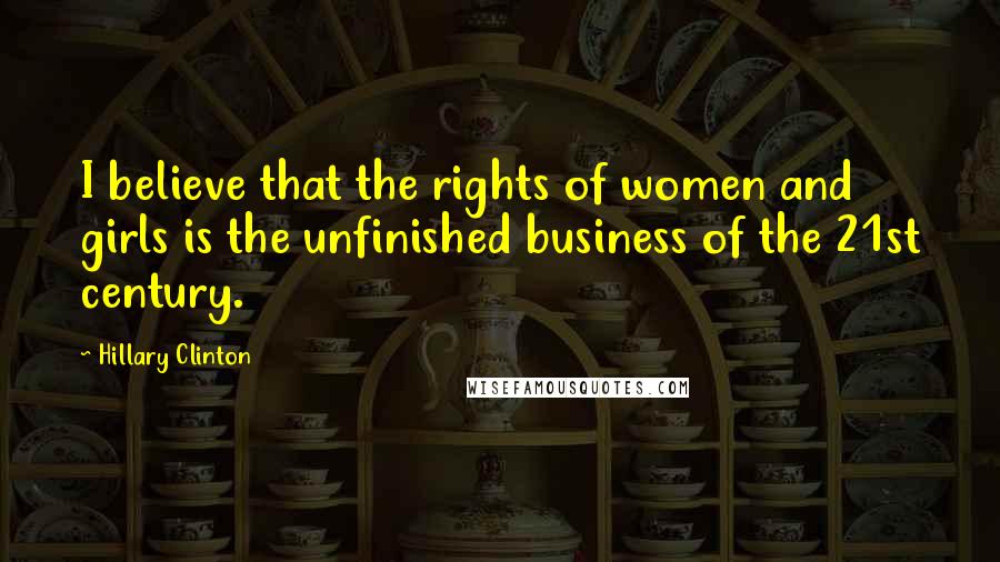 Hillary Clinton Quotes: I believe that the rights of women and girls is the unfinished business of the 21st century.