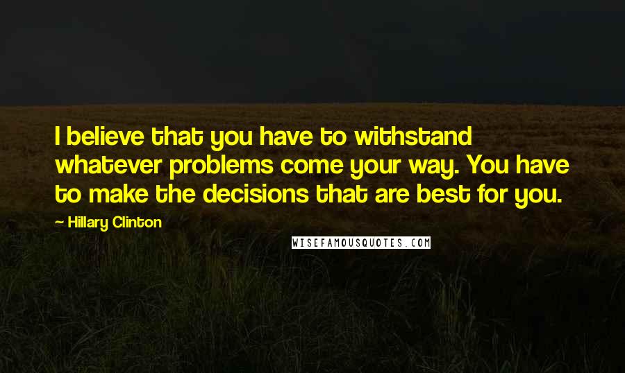 Hillary Clinton Quotes: I believe that you have to withstand whatever problems come your way. You have to make the decisions that are best for you.