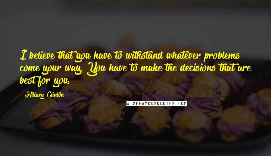 Hillary Clinton Quotes: I believe that you have to withstand whatever problems come your way. You have to make the decisions that are best for you.