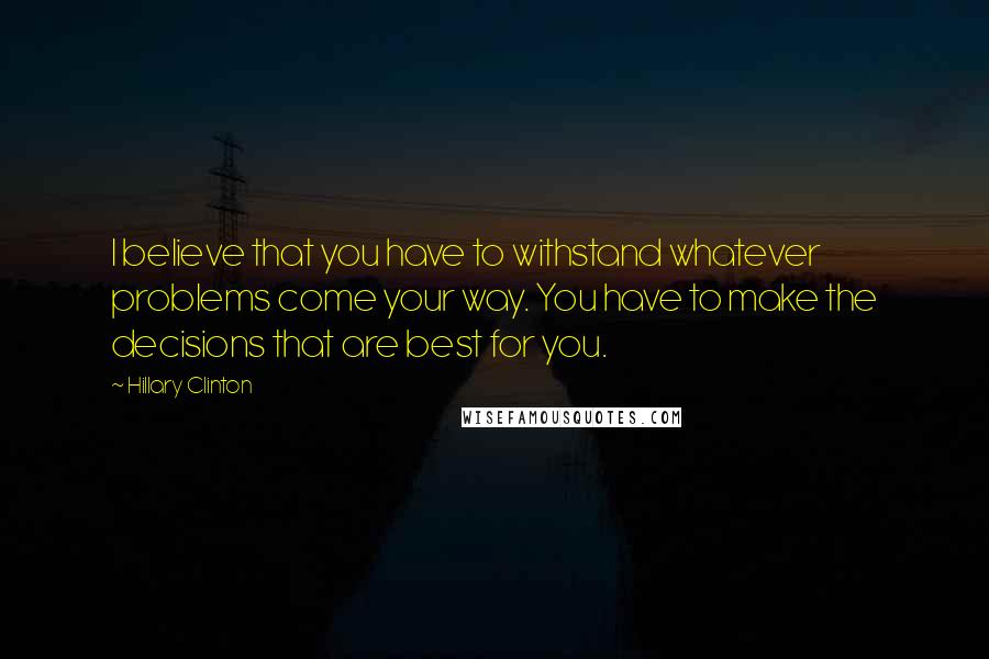 Hillary Clinton Quotes: I believe that you have to withstand whatever problems come your way. You have to make the decisions that are best for you.