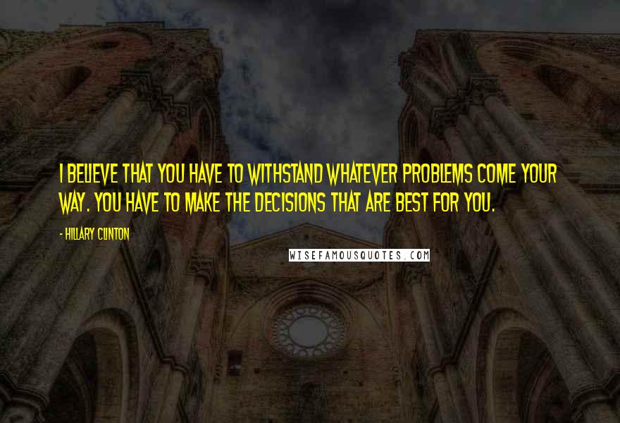 Hillary Clinton Quotes: I believe that you have to withstand whatever problems come your way. You have to make the decisions that are best for you.