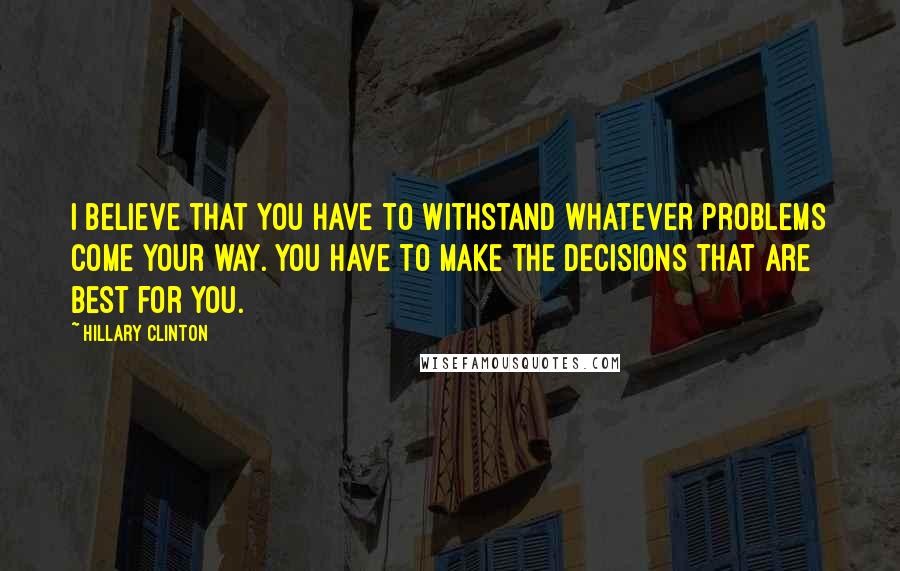 Hillary Clinton Quotes: I believe that you have to withstand whatever problems come your way. You have to make the decisions that are best for you.