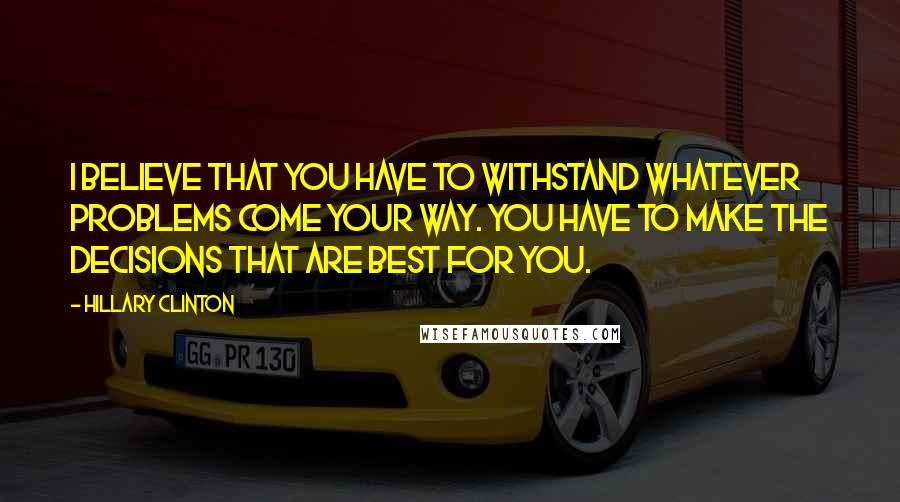 Hillary Clinton Quotes: I believe that you have to withstand whatever problems come your way. You have to make the decisions that are best for you.