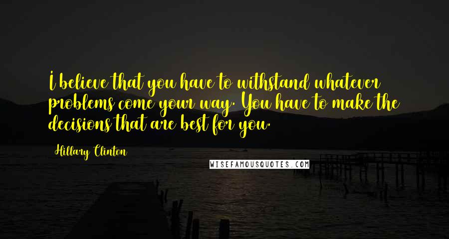 Hillary Clinton Quotes: I believe that you have to withstand whatever problems come your way. You have to make the decisions that are best for you.