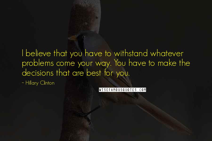 Hillary Clinton Quotes: I believe that you have to withstand whatever problems come your way. You have to make the decisions that are best for you.