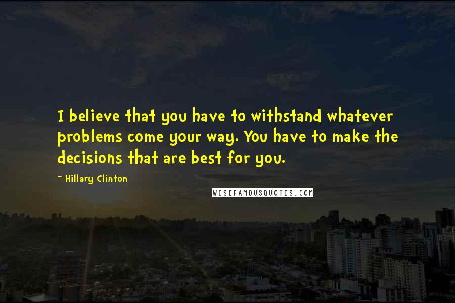 Hillary Clinton Quotes: I believe that you have to withstand whatever problems come your way. You have to make the decisions that are best for you.