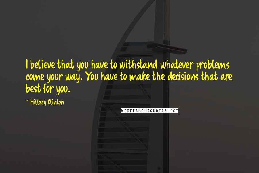 Hillary Clinton Quotes: I believe that you have to withstand whatever problems come your way. You have to make the decisions that are best for you.