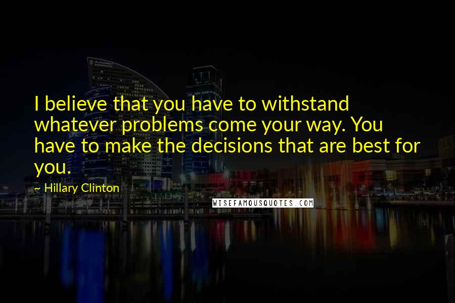 Hillary Clinton Quotes: I believe that you have to withstand whatever problems come your way. You have to make the decisions that are best for you.