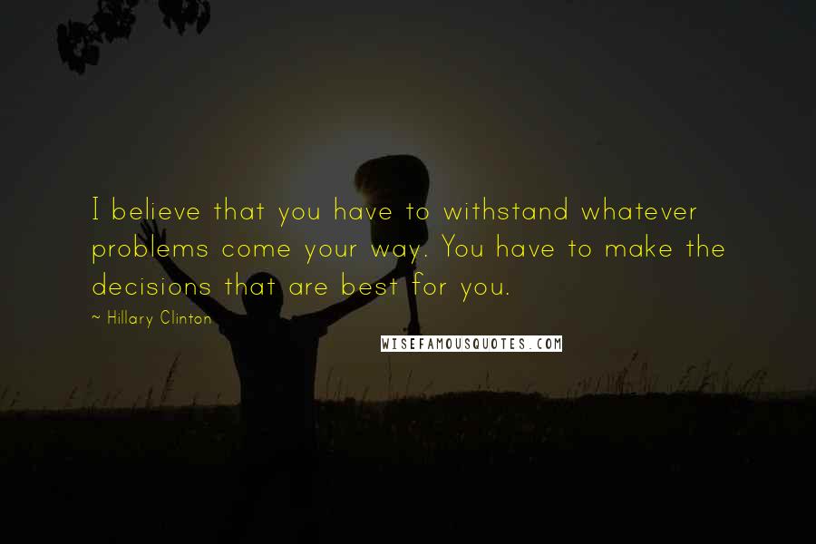 Hillary Clinton Quotes: I believe that you have to withstand whatever problems come your way. You have to make the decisions that are best for you.