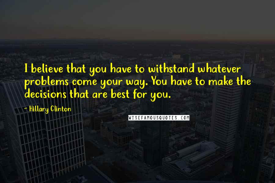 Hillary Clinton Quotes: I believe that you have to withstand whatever problems come your way. You have to make the decisions that are best for you.