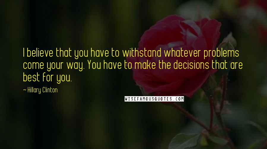 Hillary Clinton Quotes: I believe that you have to withstand whatever problems come your way. You have to make the decisions that are best for you.