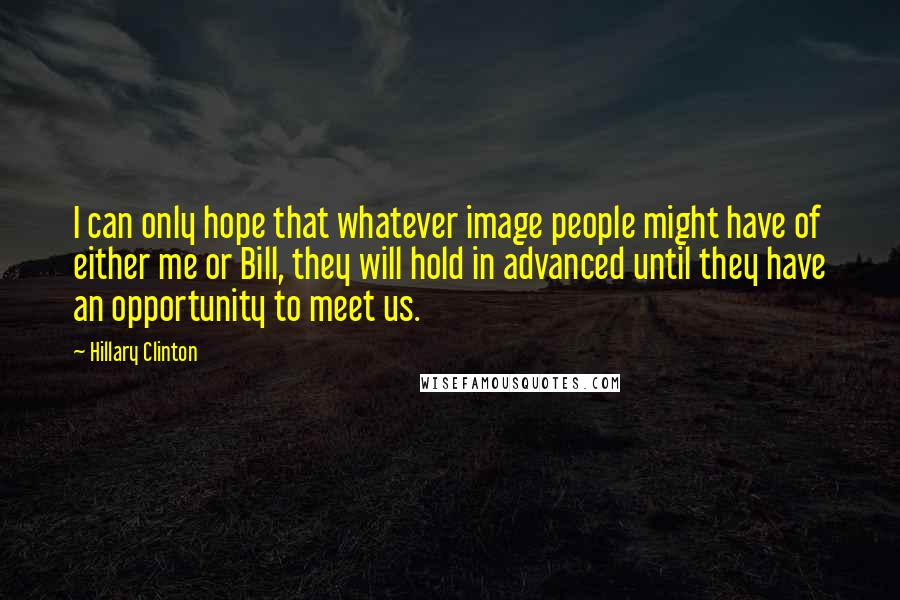 Hillary Clinton Quotes: I can only hope that whatever image people might have of either me or Bill, they will hold in advanced until they have an opportunity to meet us.