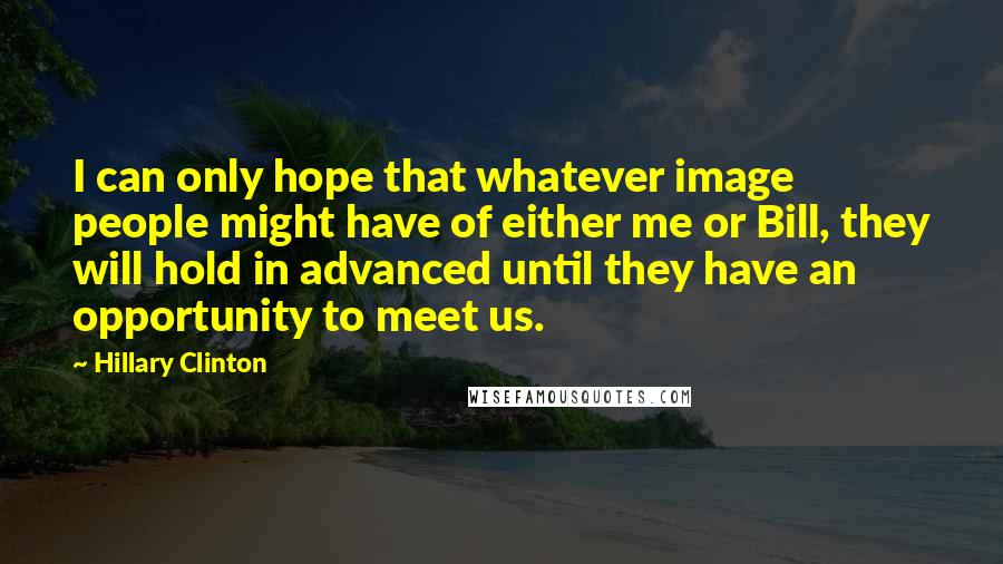 Hillary Clinton Quotes: I can only hope that whatever image people might have of either me or Bill, they will hold in advanced until they have an opportunity to meet us.