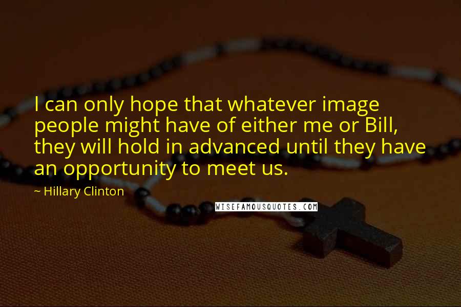 Hillary Clinton Quotes: I can only hope that whatever image people might have of either me or Bill, they will hold in advanced until they have an opportunity to meet us.