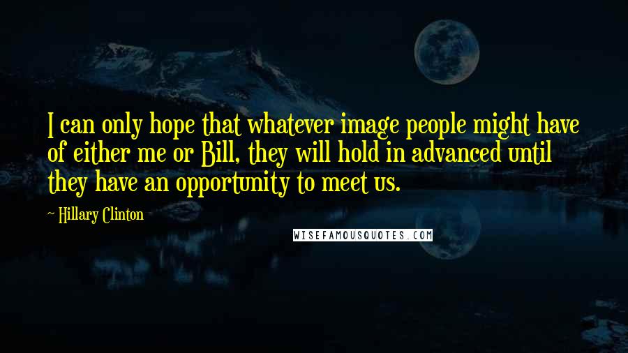 Hillary Clinton Quotes: I can only hope that whatever image people might have of either me or Bill, they will hold in advanced until they have an opportunity to meet us.