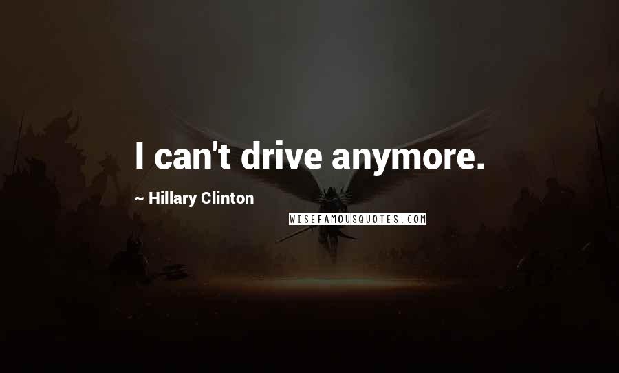 Hillary Clinton Quotes: I can't drive anymore.