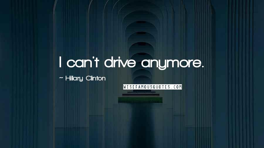 Hillary Clinton Quotes: I can't drive anymore.