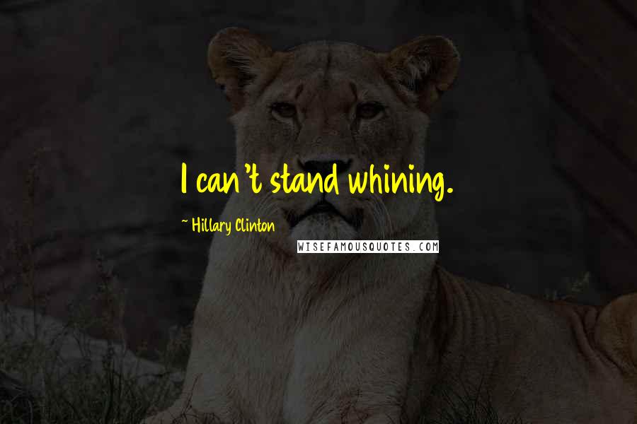 Hillary Clinton Quotes: I can't stand whining.