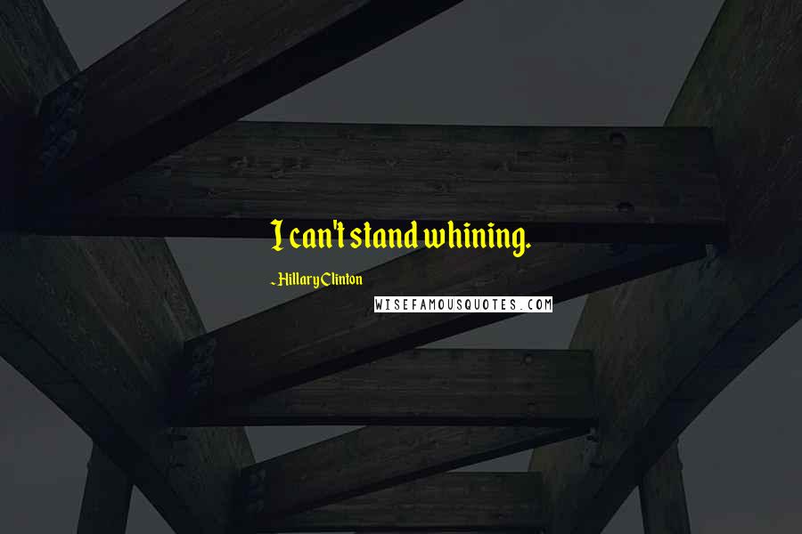 Hillary Clinton Quotes: I can't stand whining.