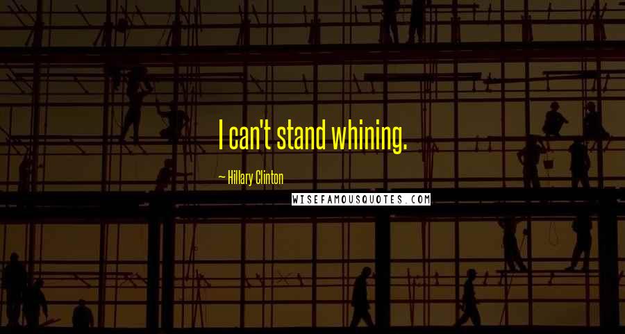 Hillary Clinton Quotes: I can't stand whining.