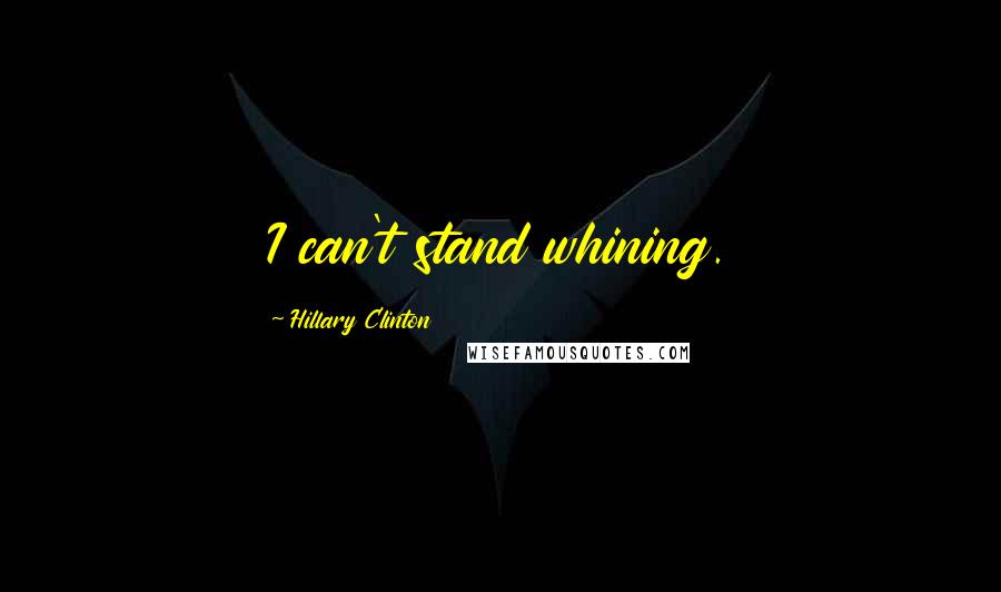 Hillary Clinton Quotes: I can't stand whining.