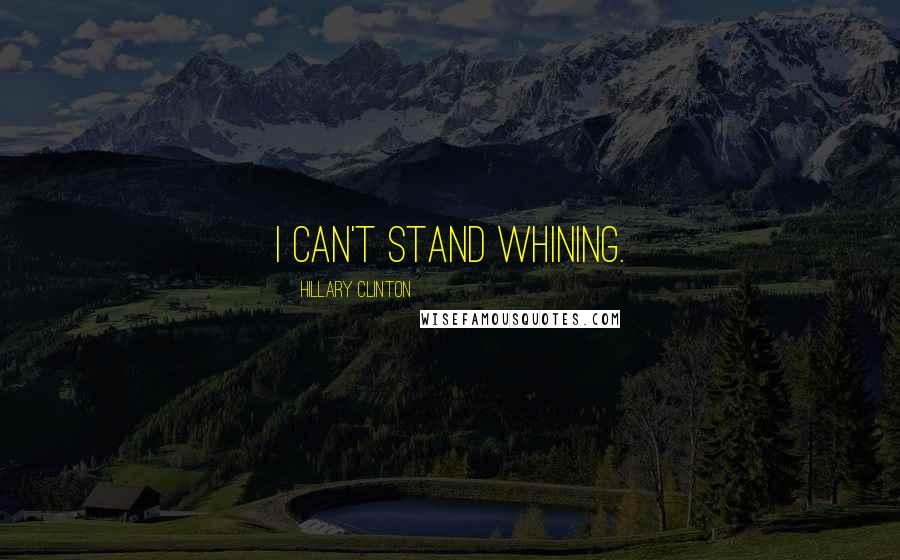 Hillary Clinton Quotes: I can't stand whining.