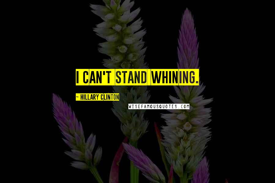 Hillary Clinton Quotes: I can't stand whining.