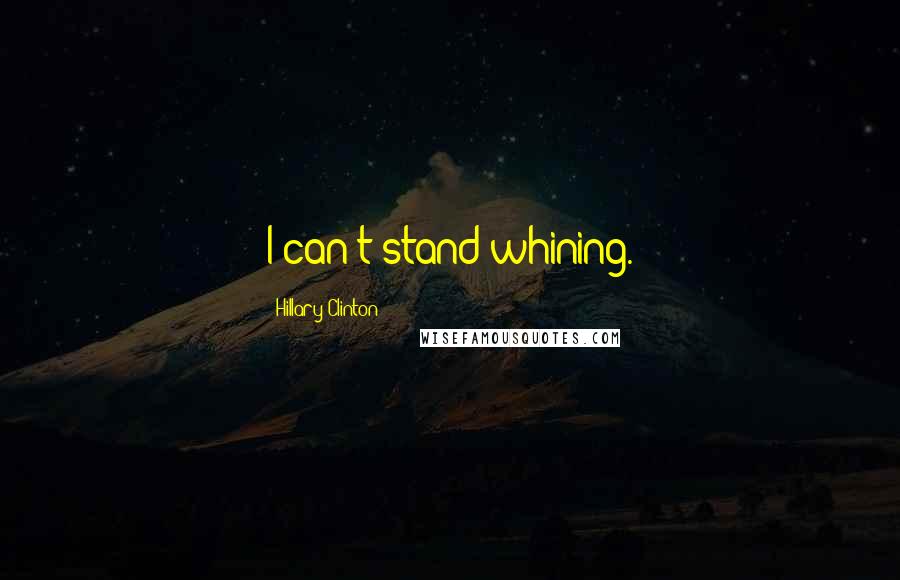 Hillary Clinton Quotes: I can't stand whining.