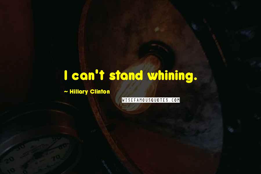 Hillary Clinton Quotes: I can't stand whining.