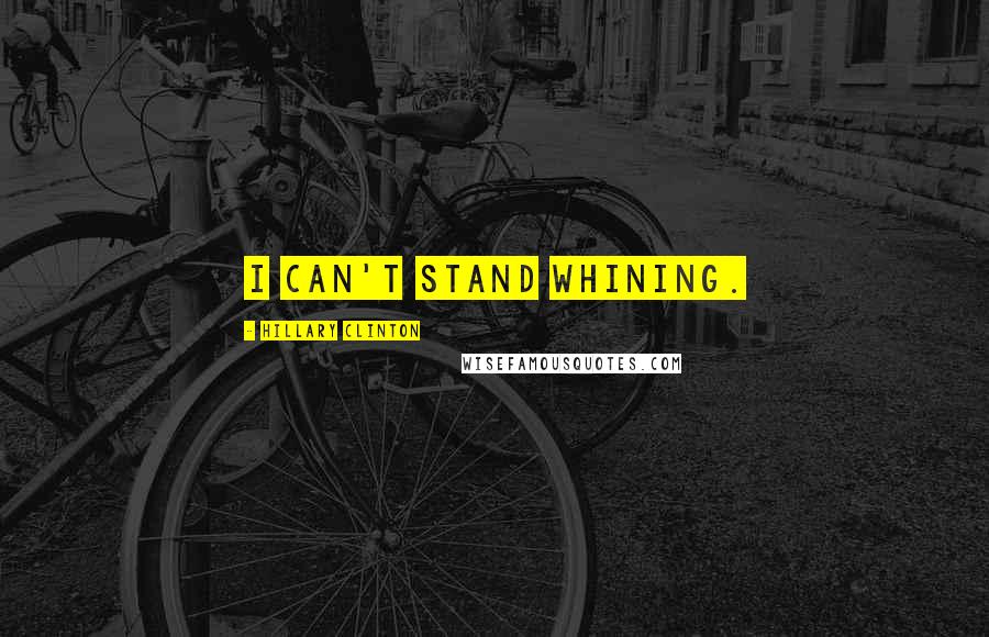 Hillary Clinton Quotes: I can't stand whining.