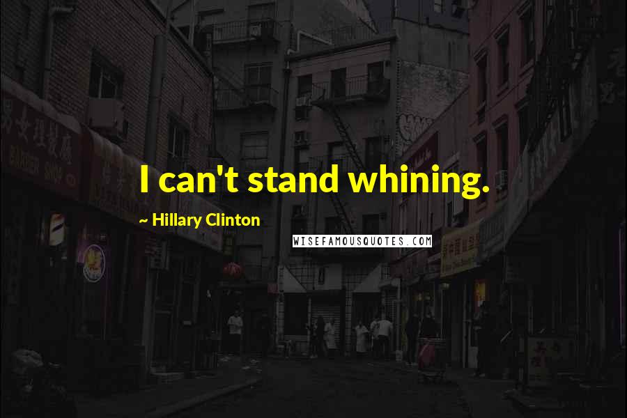 Hillary Clinton Quotes: I can't stand whining.
