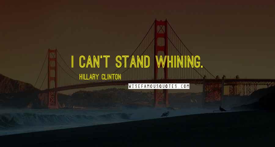 Hillary Clinton Quotes: I can't stand whining.