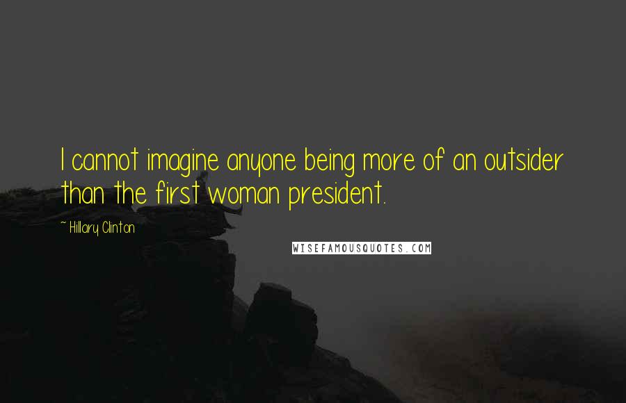 Hillary Clinton Quotes: I cannot imagine anyone being more of an outsider than the first woman president.