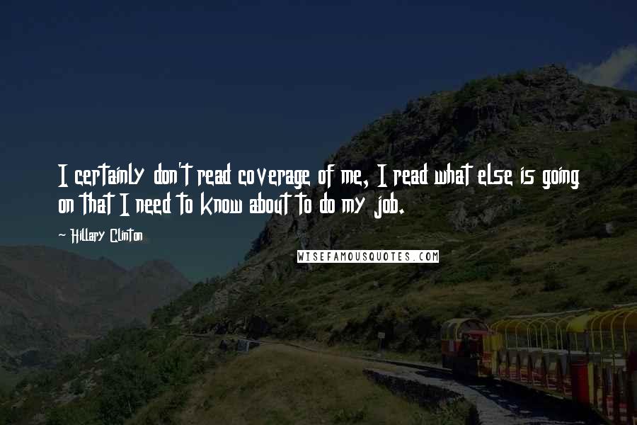 Hillary Clinton Quotes: I certainly don't read coverage of me, I read what else is going on that I need to know about to do my job.