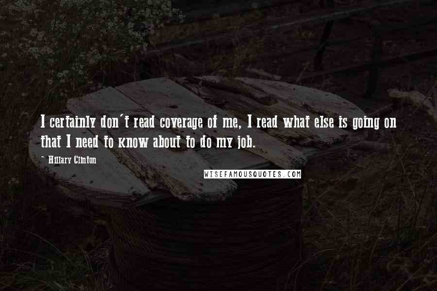 Hillary Clinton Quotes: I certainly don't read coverage of me, I read what else is going on that I need to know about to do my job.