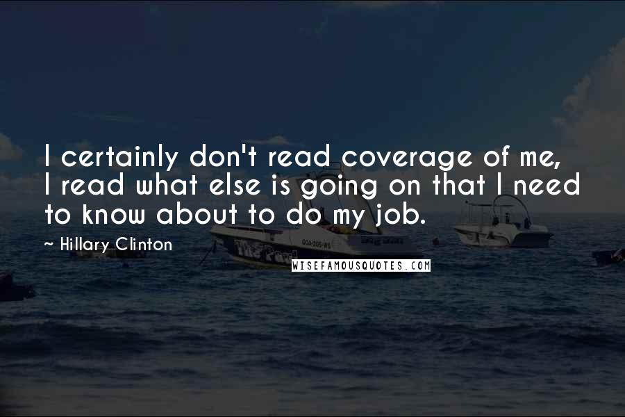 Hillary Clinton Quotes: I certainly don't read coverage of me, I read what else is going on that I need to know about to do my job.