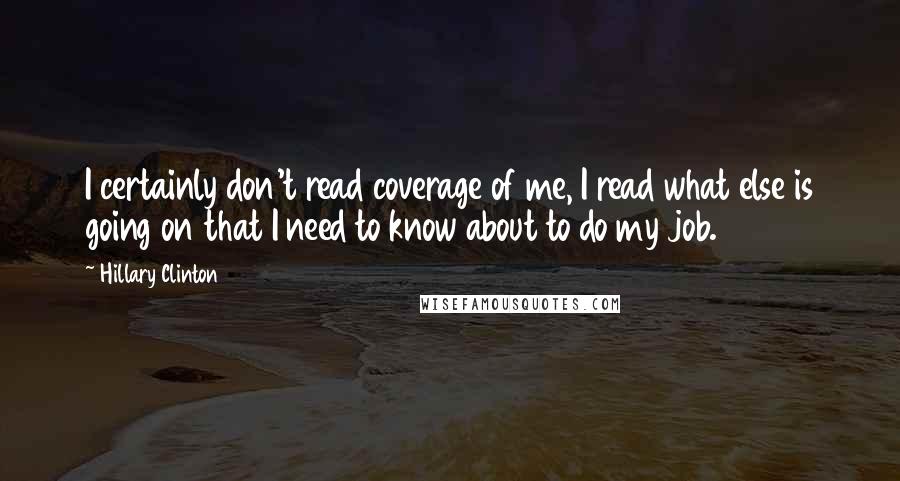 Hillary Clinton Quotes: I certainly don't read coverage of me, I read what else is going on that I need to know about to do my job.
