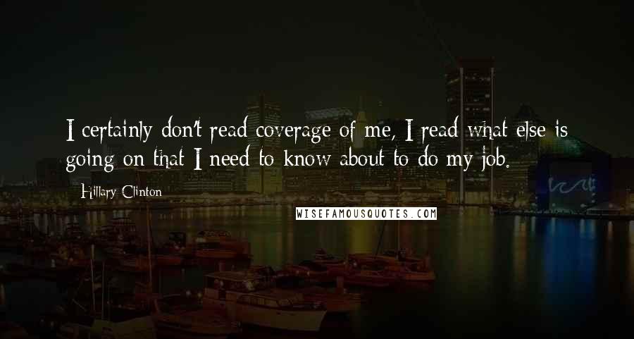 Hillary Clinton Quotes: I certainly don't read coverage of me, I read what else is going on that I need to know about to do my job.