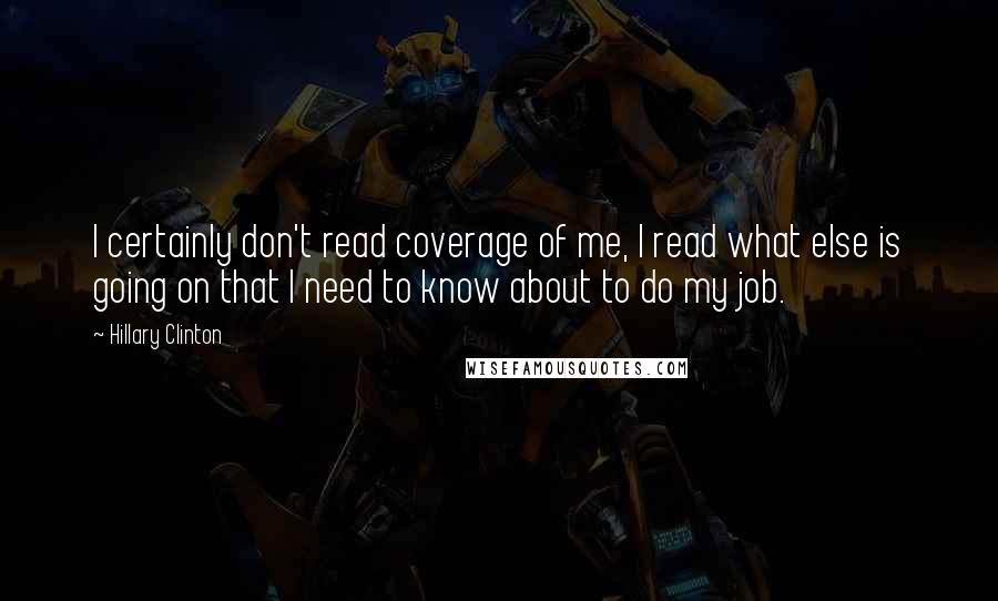 Hillary Clinton Quotes: I certainly don't read coverage of me, I read what else is going on that I need to know about to do my job.