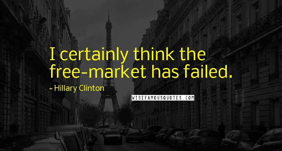 Hillary Clinton Quotes: I certainly think the free-market has failed.