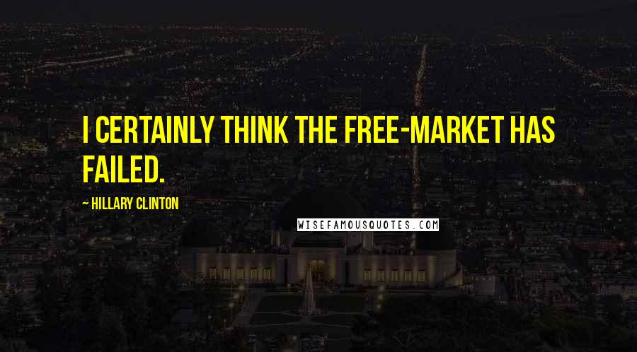 Hillary Clinton Quotes: I certainly think the free-market has failed.