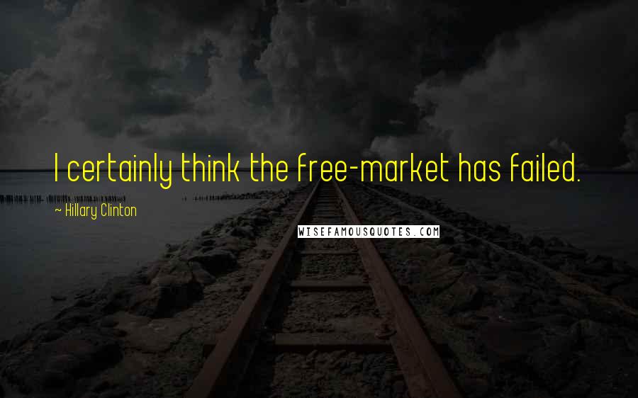 Hillary Clinton Quotes: I certainly think the free-market has failed.