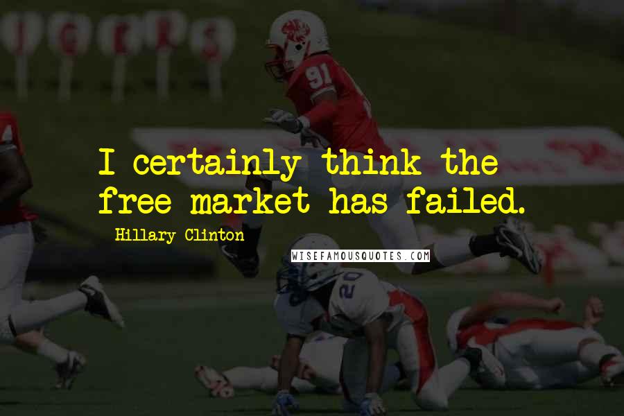 Hillary Clinton Quotes: I certainly think the free-market has failed.