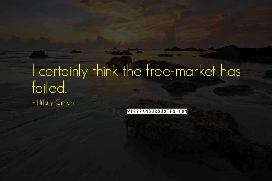 Hillary Clinton Quotes: I certainly think the free-market has failed.