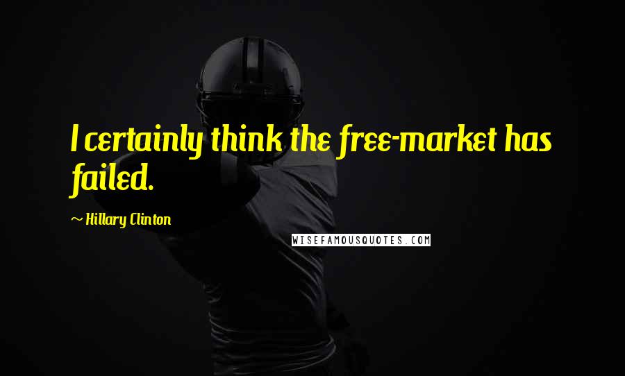 Hillary Clinton Quotes: I certainly think the free-market has failed.