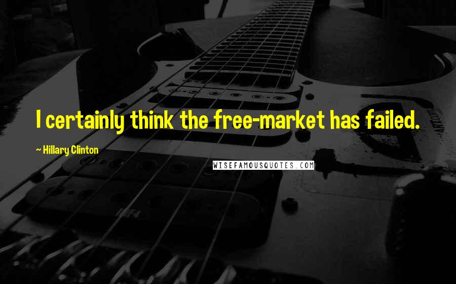 Hillary Clinton Quotes: I certainly think the free-market has failed.