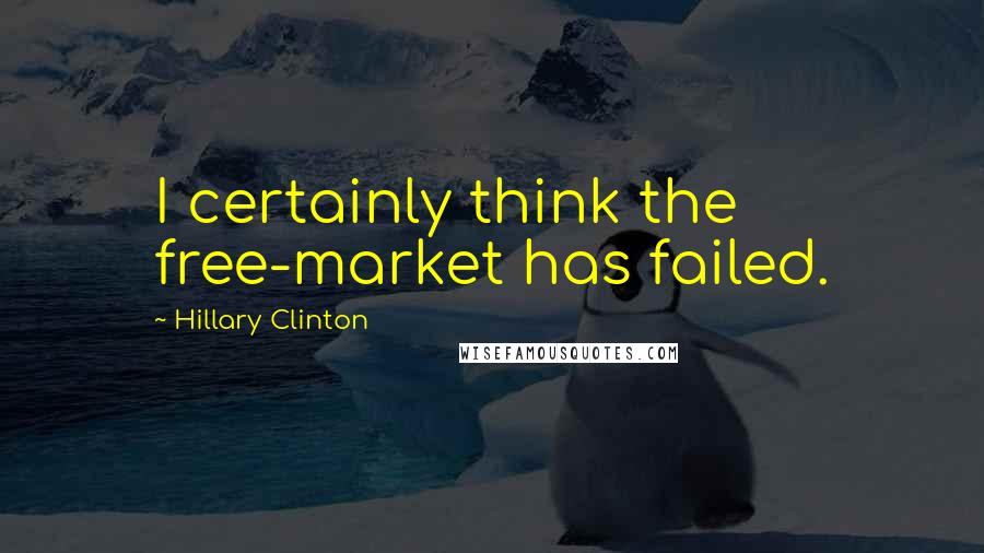 Hillary Clinton Quotes: I certainly think the free-market has failed.