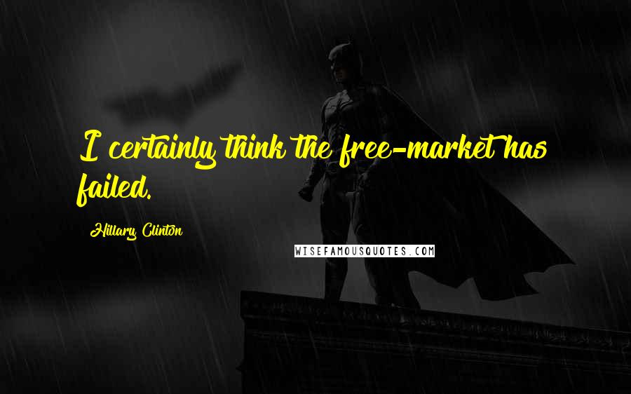 Hillary Clinton Quotes: I certainly think the free-market has failed.