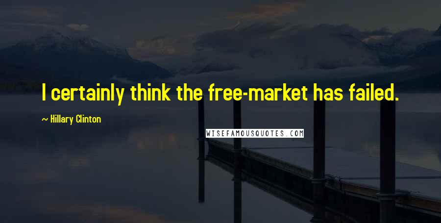 Hillary Clinton Quotes: I certainly think the free-market has failed.