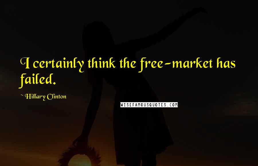 Hillary Clinton Quotes: I certainly think the free-market has failed.